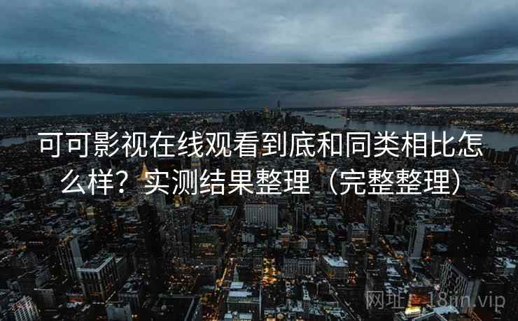 可可影视在线观看到底和同类相比怎么样?实测结果整理(完整整理) 可可影视在线观看到底和同类相比怎么样?实测结果整理(完整整理)