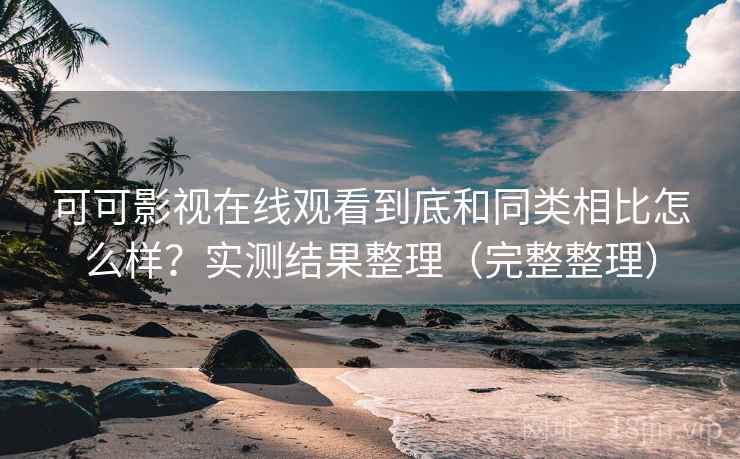 可可影视在线观看到底和同类相比怎么样?实测结果整理(完整整理) 可可影视在线观看到底和同类相比怎么样?实测结果整理(完整整理)