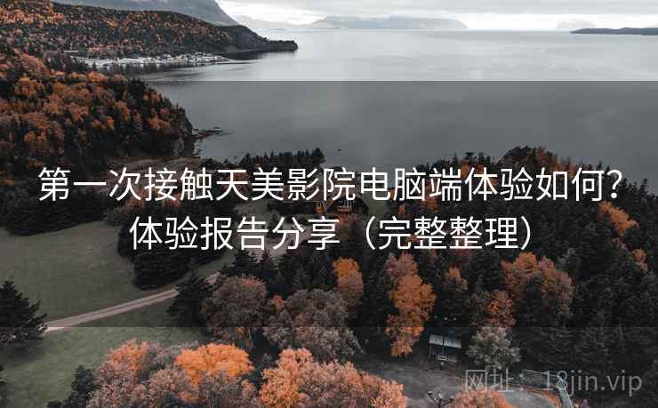 第一次接触天美影院电脑端体验如何?体验报告分享(完整整理) 第一次接触天美影院电脑端体验如何?体验报告分享(完整整理)