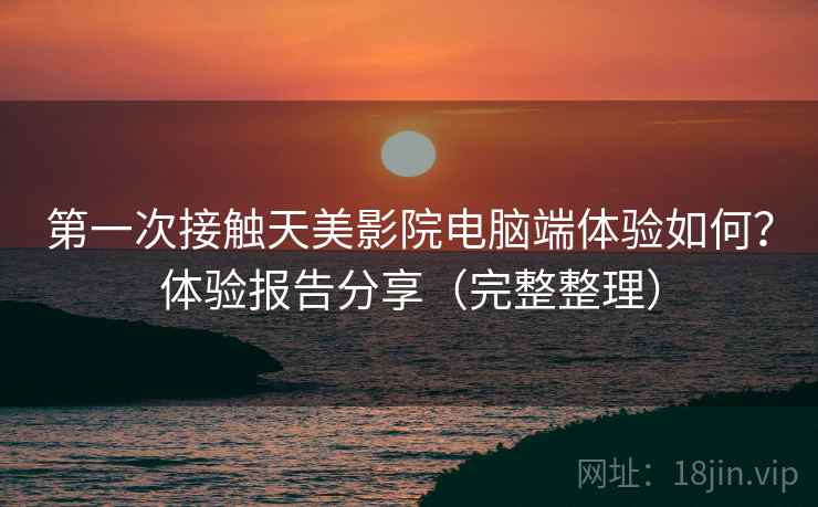 第一次接触天美影院电脑端体验如何?体验报告分享(完整整理) 第一次接触天美影院电脑端体验如何?体验报告分享(完整整理)