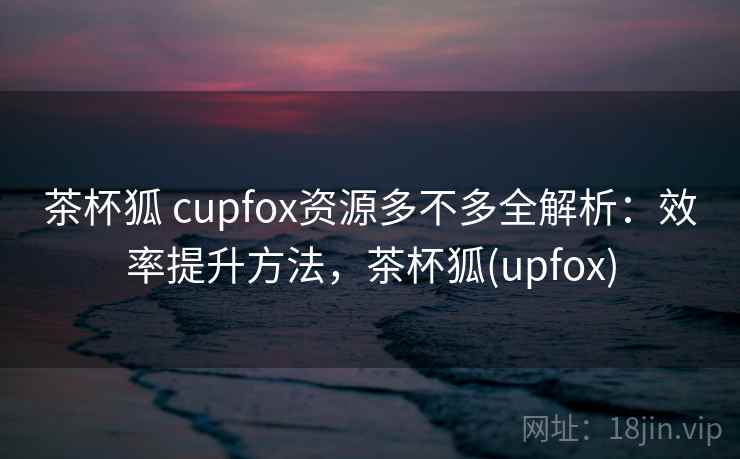 茶杯狐 cupfox资源多不多全解析:效率提升方法,茶杯狐(upfox) 茶杯狐 cupfox资源多不多全解析:效率提升方法,茶杯狐(upfox)