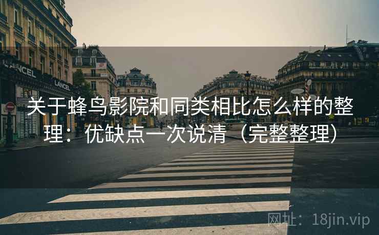 关于蜂鸟影院和同类相比怎么样的整理:优缺点一次说清(完整整理) 关于蜂鸟影院和同类相比怎么样的整理:优缺点一次说清(完整整理)