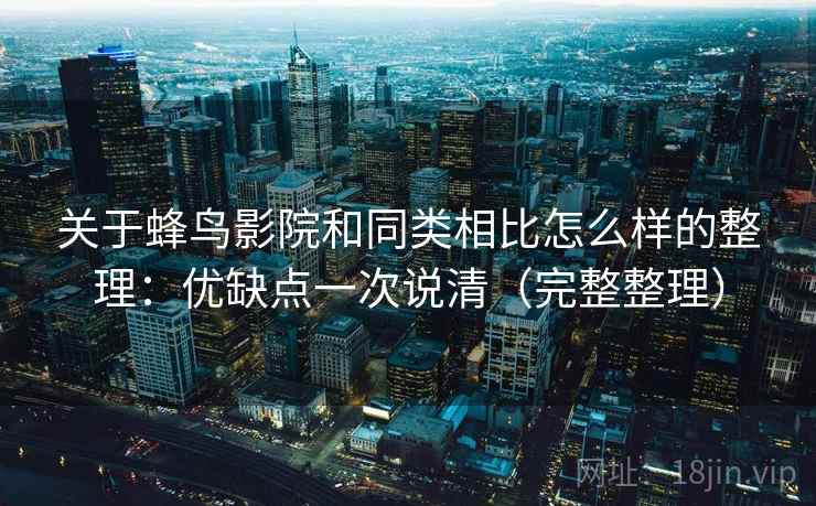 关于蜂鸟影院和同类相比怎么样的整理:优缺点一次说清(完整整理) 关于蜂鸟影院和同类相比怎么样的整理:优缺点一次说清(完整整理)