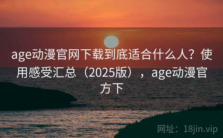age动漫官网下载到底适合什么人？使用感受汇总（2025版），age动漫官方下