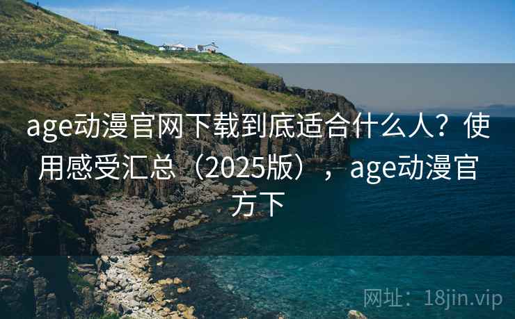 age动漫官网下载到底适合什么人？使用感受汇总（2025版），age动漫官方下