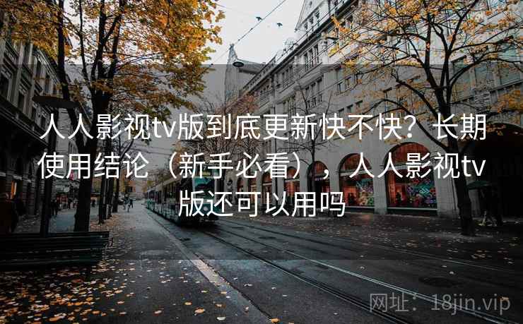 人人影视tv版到底更新快不快?长期使用结论(新手必看),人人影视tv版还可以用吗 人人影视tv版到底更新快不快?长期使用结论(新手必看),人人影视tv版还可以用吗